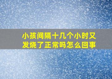 小孩间隔十几个小时又发烧了正常吗怎么回事