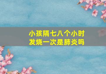 小孩隔七八个小时发烧一次是肺炎吗