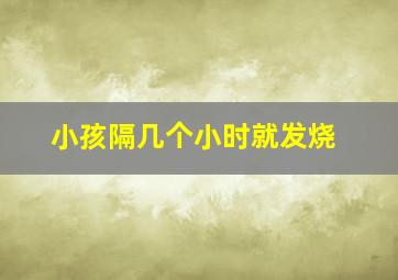 小孩隔几个小时就发烧