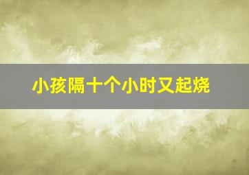 小孩隔十个小时又起烧