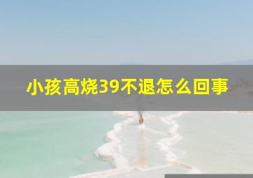 小孩高烧39不退怎么回事