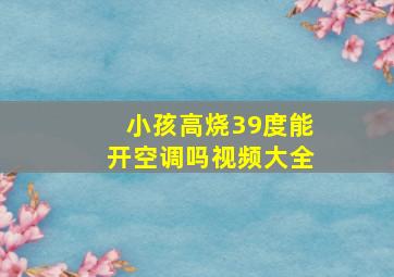 小孩高烧39度能开空调吗视频大全