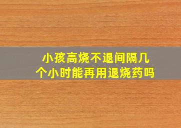 小孩高烧不退间隔几个小时能再用退烧药吗