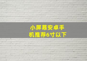 小屏幕安卓手机推荐6寸以下