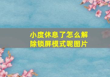 小度休息了怎么解除锁屏模式呢图片