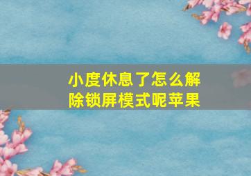 小度休息了怎么解除锁屏模式呢苹果