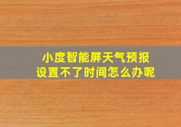 小度智能屏天气预报设置不了时间怎么办呢