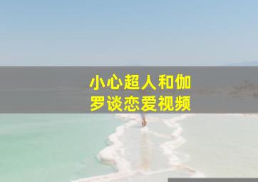 小心超人和伽罗谈恋爱视频