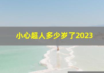 小心超人多少岁了2023