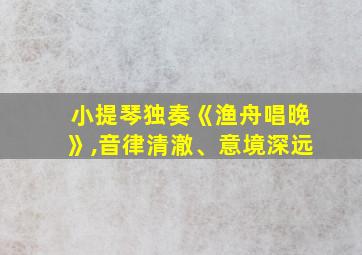 小提琴独奏《渔舟唱晚》,音律清澈、意境深远