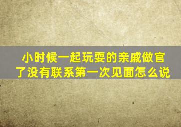 小时候一起玩耍的亲戚做官了没有联系第一次见面怎么说