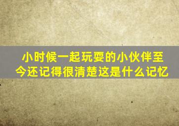 小时候一起玩耍的小伙伴至今还记得很清楚这是什么记忆