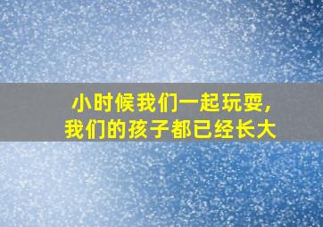 小时候我们一起玩耍,我们的孩子都已经长大