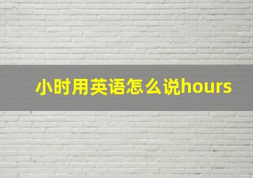 小时用英语怎么说hours