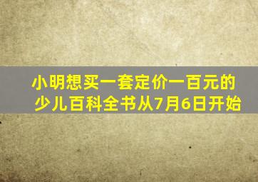 小明想买一套定价一百元的少儿百科全书从7月6日开始