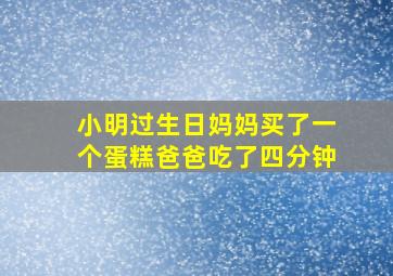 小明过生日妈妈买了一个蛋糕爸爸吃了四分钟