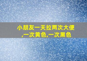 小朋友一天拉两次大便,一次黄色,一次黑色