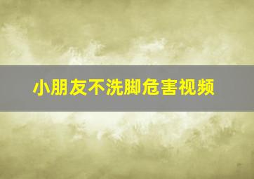 小朋友不洗脚危害视频