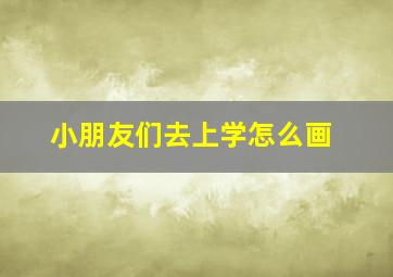 小朋友们去上学怎么画