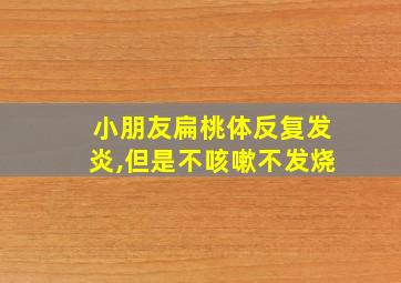 小朋友扁桃体反复发炎,但是不咳嗽不发烧