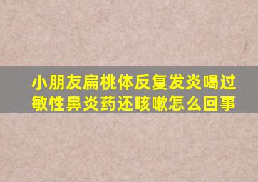 小朋友扁桃体反复发炎喝过敏性鼻炎药还咳嗽怎么回事