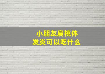 小朋友扁桃体发炎可以吃什么