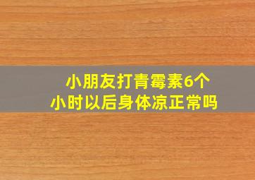 小朋友打青霉素6个小时以后身体凉正常吗