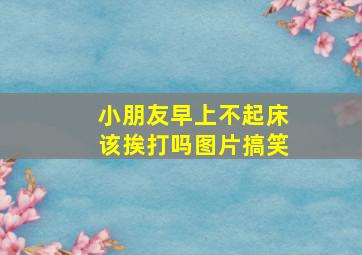 小朋友早上不起床该挨打吗图片搞笑