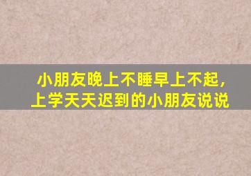 小朋友晚上不睡早上不起,上学天天迟到的小朋友说说