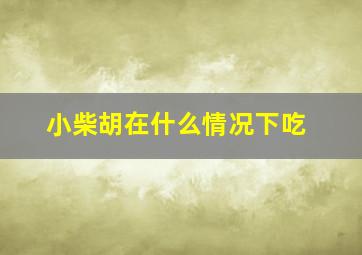 小柴胡在什么情况下吃