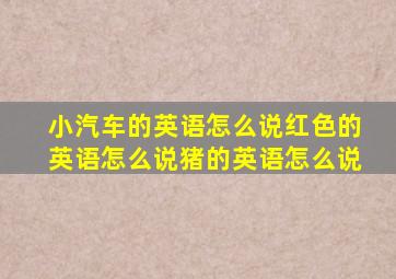 小汽车的英语怎么说红色的英语怎么说猪的英语怎么说