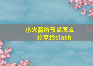 小火箭的节点怎么分享给clash