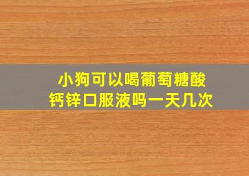 小狗可以喝葡萄糖酸钙锌口服液吗一天几次