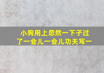 小狗用上忽然一下子过了一会儿一会儿功夫写一