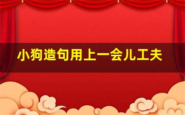 小狗造句用上一会儿工夫