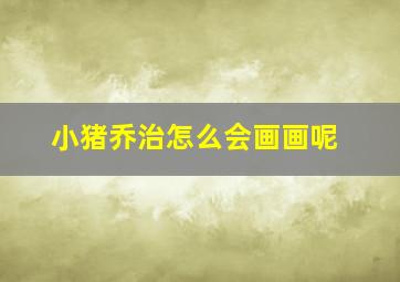 小猪乔治怎么会画画呢