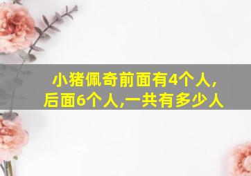 小猪佩奇前面有4个人,后面6个人,一共有多少人