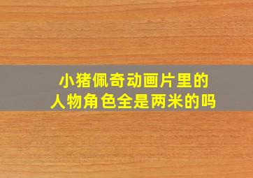 小猪佩奇动画片里的人物角色全是两米的吗