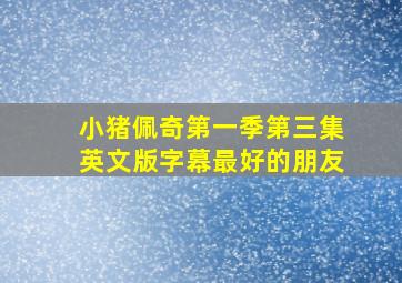 小猪佩奇第一季第三集英文版字幕最好的朋友