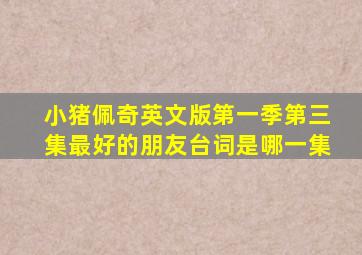 小猪佩奇英文版第一季第三集最好的朋友台词是哪一集