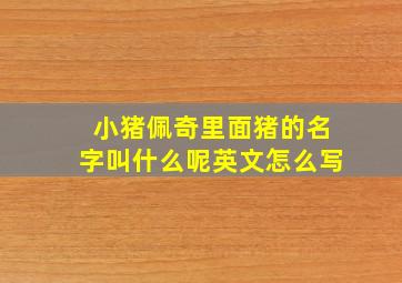 小猪佩奇里面猪的名字叫什么呢英文怎么写