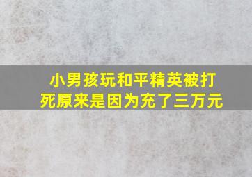 小男孩玩和平精英被打死原来是因为充了三万元