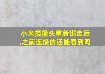 小米摄像头重新绑定后,之前连接的还能看到吗