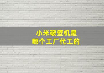 小米破壁机是哪个工厂代工的