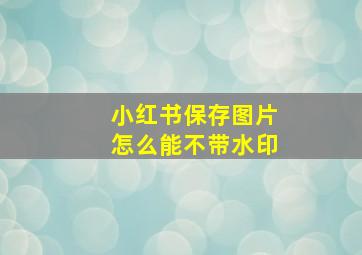 小红书保存图片怎么能不带水印