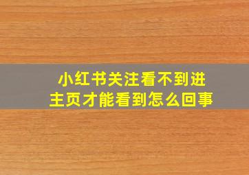 小红书关注看不到进主页才能看到怎么回事