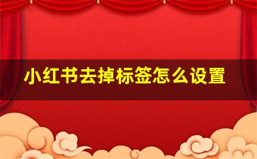 小红书去掉标签怎么设置