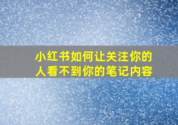 小红书如何让关注你的人看不到你的笔记内容