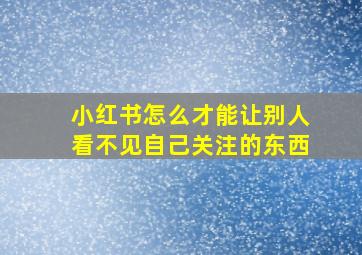 小红书怎么才能让别人看不见自己关注的东西