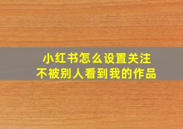 小红书怎么设置关注不被别人看到我的作品